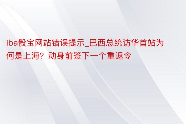 iba骰宝网站错误提示_巴西总统访华首站为何是上海？动身前签下一个重返令